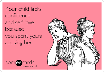 Your child lacks
confidence 
and self love
because
you spent years
abusing her.
