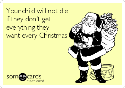 Your child will not die
if they don't get
everything they
want every Christmas 