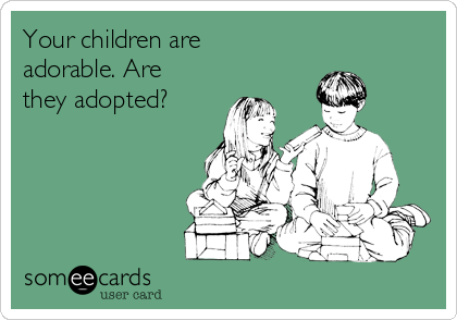 Your children are
adorable. Are
they adopted?