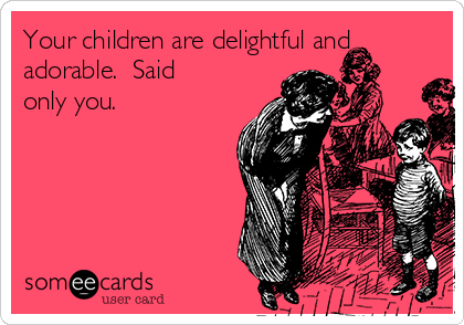 Your children are delightful and
adorable.  Said
only you.