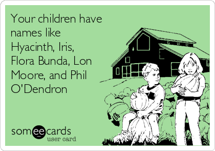 Your children have
names like
Hyacinth, Iris,
Flora Bunda, Lon
Moore, and Phil
O'Dendron