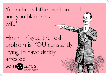 Your child's father isn't around,
and you blame his
wife?

Hmm... Maybe the real
problem is YOU constantly
trying to have daddy
arrested!