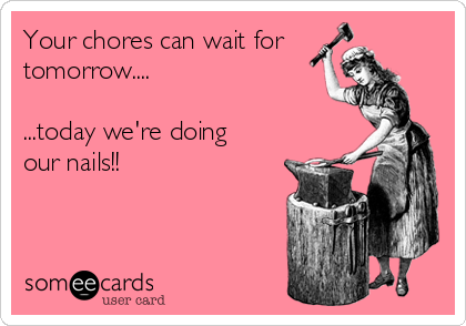 Your chores can wait for
tomorrow....

...today we're doing
our nails!!
