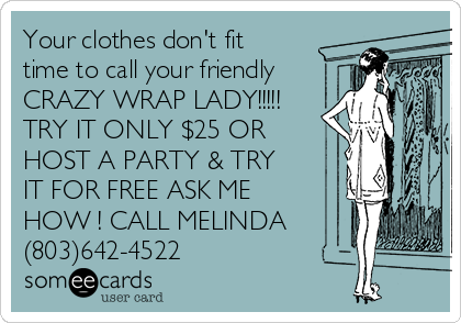 Your clothes don't fit 
time to call your friendly
CRAZY WRAP LADY!!!!!
TRY IT ONLY $25 OR
HOST A PARTY & TRY
IT FOR FREE ASK ME
HOW ! CALL MELINDA
(803)642-4522