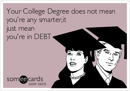 Your College Degree does not mean
you're any smarter,it
just mean
you're in DEBT