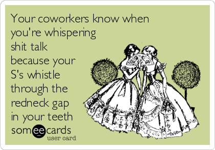 Your coworkers know when
you're whispering
shit talk
because your
S's whistle
through the
redneck gap
in your teeth