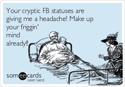 Your cryptic FB statuses are
giving me a headache! Make up
your friggin'
mind
already!!