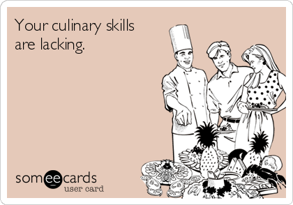 Your culinary skills
are lacking. 