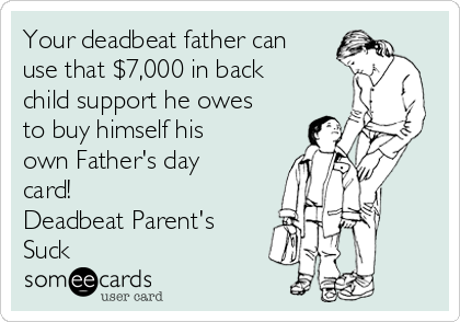 Your deadbeat father can
use that $7,000 in back
child support he owes
to buy himself his
own Father's day
card! 
Deadbeat Parent's
Suck