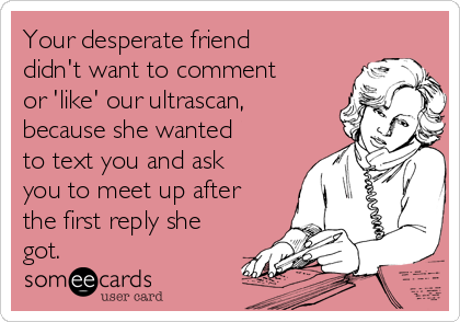 Your desperate friend
didn't want to comment
or 'like' our ultrascan,
because she wanted
to text you and ask
you to meet up after
the first reply she
got.