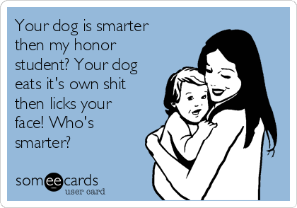 Your dog is smarter
then my honor
student? Your dog
eats it's own shit
then licks your
face! Who's
smarter? 