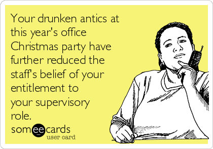 Your drunken antics at
this year's office
Christmas party have
further reduced the
staff's belief of your
entitlement to
your supervisory
role. 