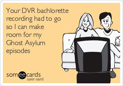 Your DVR bachlorette
recording had to go
so I can make
room for my
Ghost Asylum
episodes