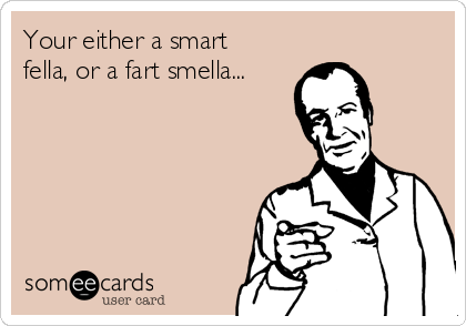 Your either a smart
fella, or a fart smella...