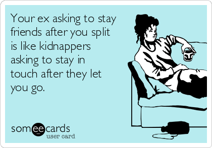 Your ex asking to stay
friends after you split
is like kidnappers
asking to stay in
touch after they let
you go.
