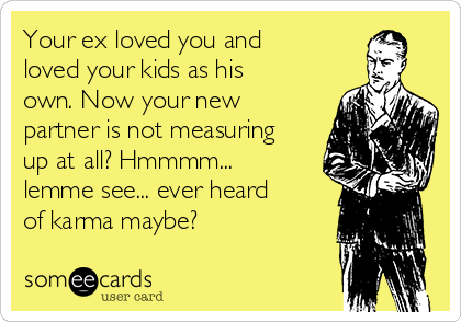 Your ex loved you and
loved your kids as his
own. Now your new
partner is not measuring
up at all? Hmmmm...
lemme see... ever heard
of karma maybe?