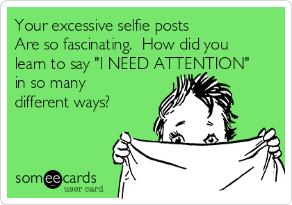 Your excessive selfie posts
Are so fascinating.  How did you
learn to say "I NEED ATTENTION"
in so many
different ways?