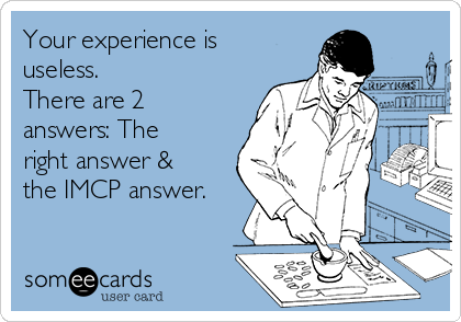Your experience is
useless.
There are 2
answers: The
right answer &
the IMCP answer.