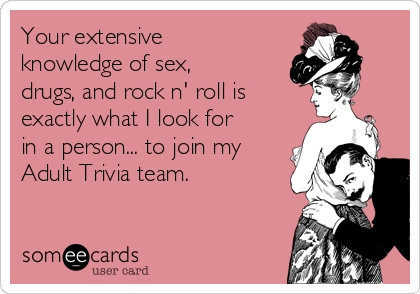 Your extensive
knowledge of sex,
drugs, and rock n' roll is
exactly what I look for
in a person... to join my
Adult Trivia team.