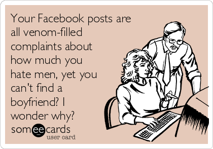 Your Facebook posts are
all venom-filled
complaints about
how much you
hate men, yet you
can't find a
boyfriend? I
wonder why?