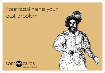 Your facial hair is your
least problem