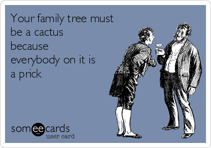 Your family tree must
be a cactus
because
everybody on it is
a prick
