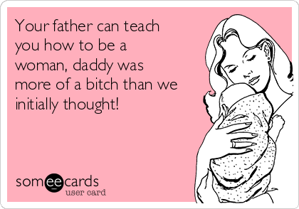 Your father can teach
you how to be a
woman, daddy was
more of a bitch than we
initially thought! 