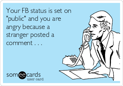 Your FB status is set on
"public" and you are
angry because a
stranger posted a
comment . . .

