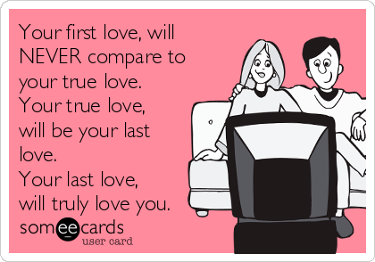 Your first love, will
NEVER compare to
your true love. 
Your true love,
will be your last
love. 
Your last love,
will truly love you. 
