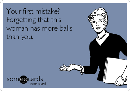 Your first mistake?
Forgetting that this
woman has more balls
than you.