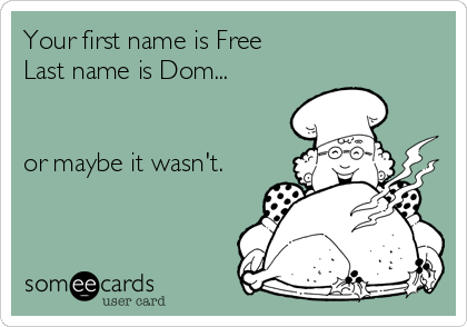 Your first name is Free
Last name is Dom...


or maybe it wasn't.
