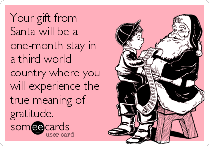 Your gift from
Santa will be a
one-month stay in
a third world
country where you
will experience the
true meaning of
gratitude.  