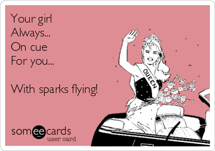 Your girl
Always...
On cue
For you...

With sparks flying!