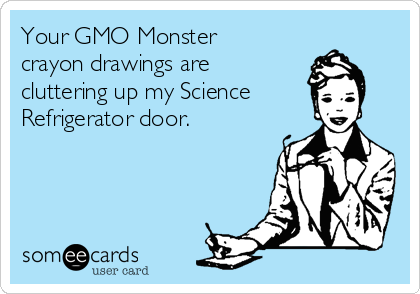 Your GMO Monster
crayon drawings are
cluttering up my Science
Refrigerator door. 