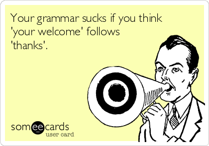 Your grammar sucks if you think
'your welcome' follows
'thanks'.