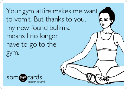 Your gym attire makes me want
to vomit. But thanks to you,
my new found bulimia
means I no longer
have to go to the
gym.