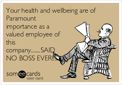 Your health and wellbeing are of
Paramount
importance as a
valued employee of
this
company........SAID
NO BOSS EVER!!...