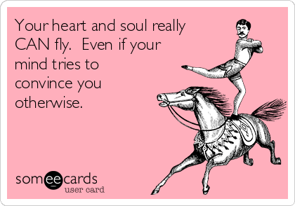 Your heart and soul really
CAN fly.  Even if your
mind tries to
convince you
otherwise. 