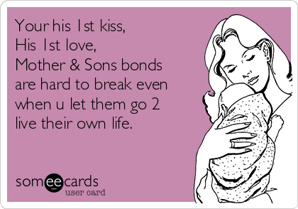 Your his 1st kiss, 
His 1st love, 
Mother & Sons bonds
are hard to break even
when u let them go 2
live their own life.