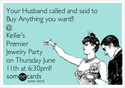 Your Husband called and said to
Buy Anything you want!!
@
Kellie's
Premier
Jewelry Party
on Thursday June
11th at 6:30pm!!