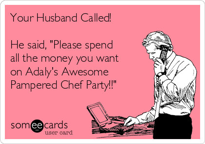Your Husband Called!

He said, "Please spend
all the money you want
on Adaly's Awesome
Pampered Chef Party!!"