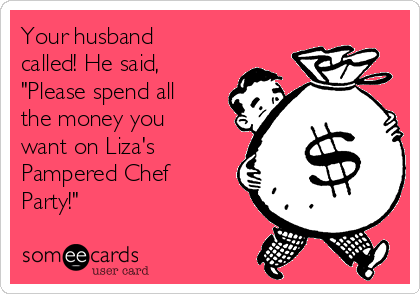 Your husband
called! He said,
"Please spend all
the money you
want on Liza's
Pampered Chef
Party!"