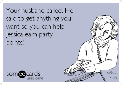 Your husband called. He
said to get anything you
want so you can help
Jessica earn party
points!