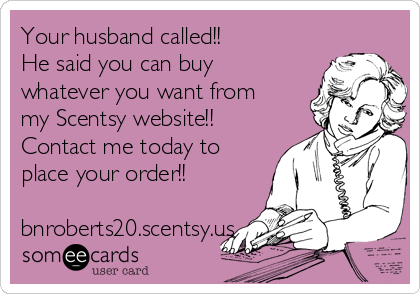 Your husband called!!
He said you can buy
whatever you want from
my Scentsy website!! 
Contact me today to
place your order!!

bnroberts20.scentsy.us
