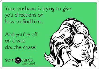 Your husband is trying to give
you directions on
how to find him...

And you're off
on a wild
douche chase!
