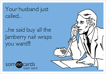 Your husband just
called...

...he said buy all the 
Jamberry nail wraps
you want!!! 