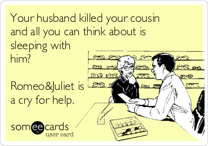 Your husband killed your cousin 
and all you can think about is
sleeping with 
him?

Romeo&Juliet is
a cry for help.