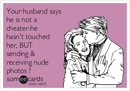 Your husband says
he is not a
cheater-he
hasn't touched
her, BUT
sending &
receiving nude
photos ?