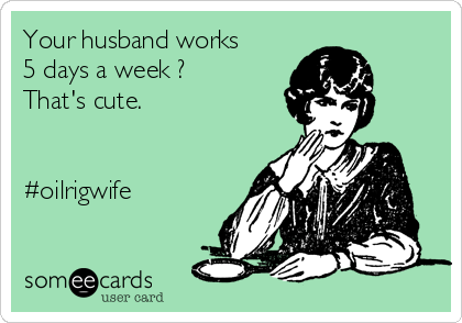 Your husband works
5 days a week ?
That's cute. 


#oilrigwife