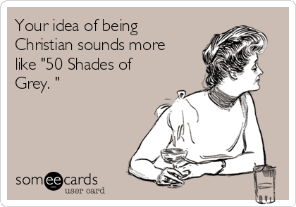 Your idea of being
Christian sounds more
like "50 Shades of
Grey. "  